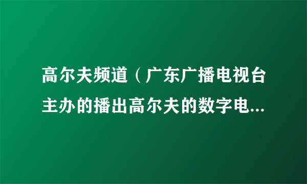 高尔夫频道（广东广播电视台主办的播出高尔夫的数字电视频道）