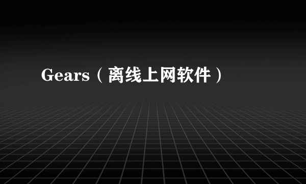 Gears（离线上网软件）