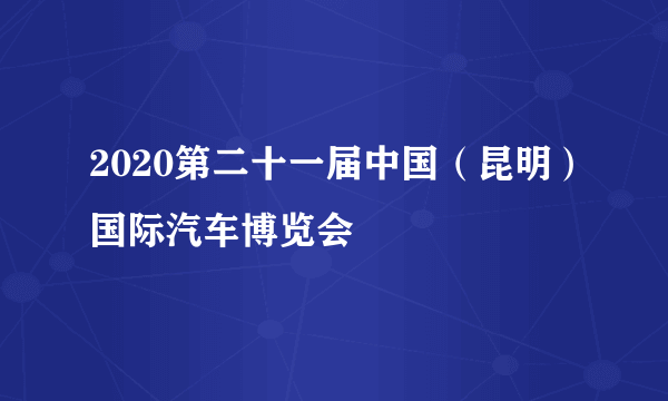 2020第二十一届中国（昆明）国际汽车博览会