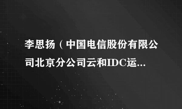 李思扬（中国电信股份有限公司北京分公司云和IDC运营中心综合事务部副经理）