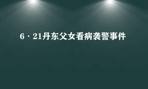 6·21丹东父女看病袭警事件