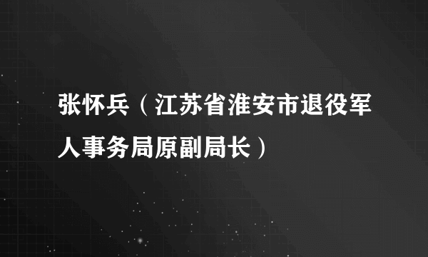 张怀兵（江苏省淮安市退役军人事务局原副局长）
