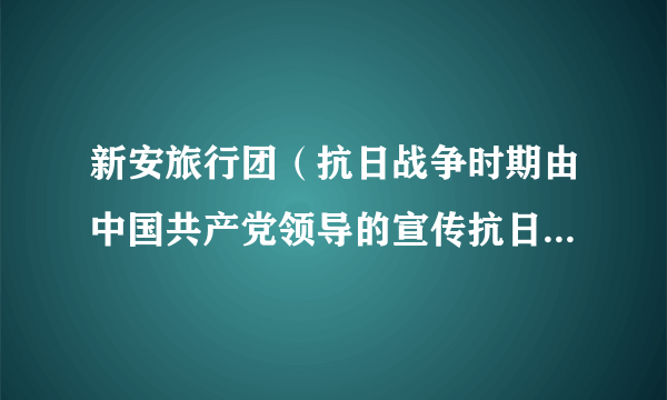新安旅行团（抗日战争时期由中国共产党领导的宣传抗日救国的青少年文艺团体）