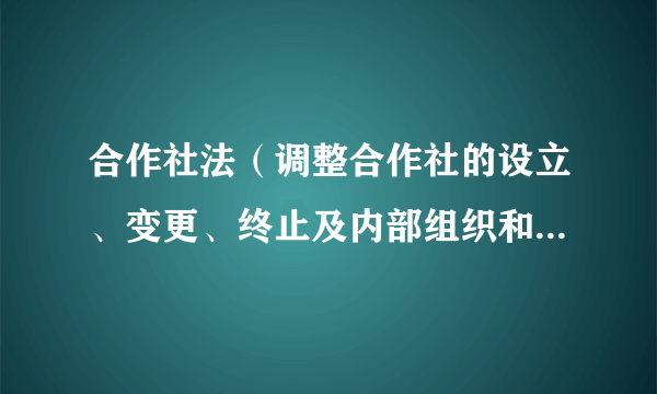 合作社法（调整合作社的设立、变更、终止及内部组织和对外活动关系的法律规范的总称）