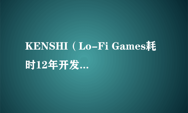 KENSHI（Lo-Fi Games耗时12年开发单人沙盘类PC游戏）