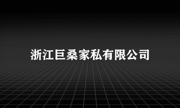 浙江巨桑家私有限公司