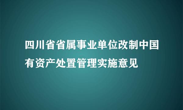 四川省省属事业单位改制中国有资产处置管理实施意见