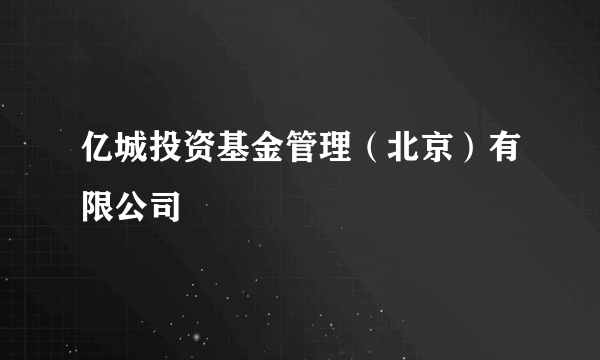 亿城投资基金管理（北京）有限公司