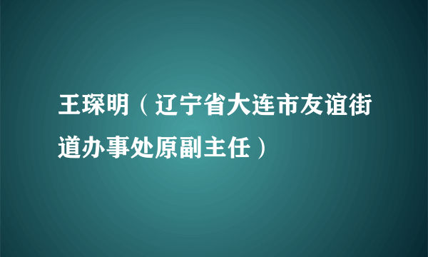 王琛明（辽宁省大连市友谊街道办事处原副主任）
