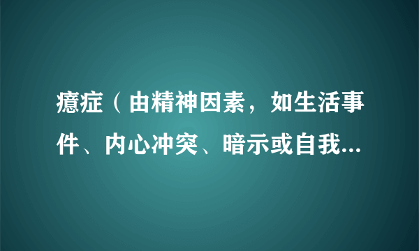 癔症（由精神因素，如生活事件、内心冲突、暗示或自我暗示，作用于易病个体引起的精神障碍）