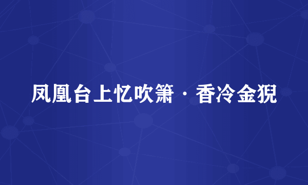 凤凰台上忆吹箫·香冷金猊