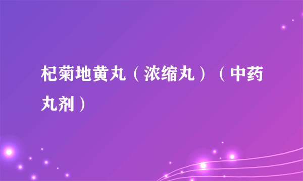 杞菊地黄丸（浓缩丸）（中药丸剂）