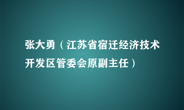 张大勇（江苏省宿迁经济技术开发区管委会原副主任）