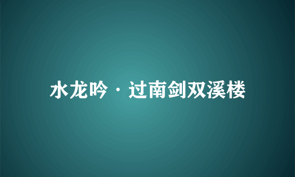 水龙吟·过南剑双溪楼