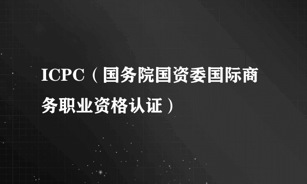 ICPC（国务院国资委国际商务职业资格认证）