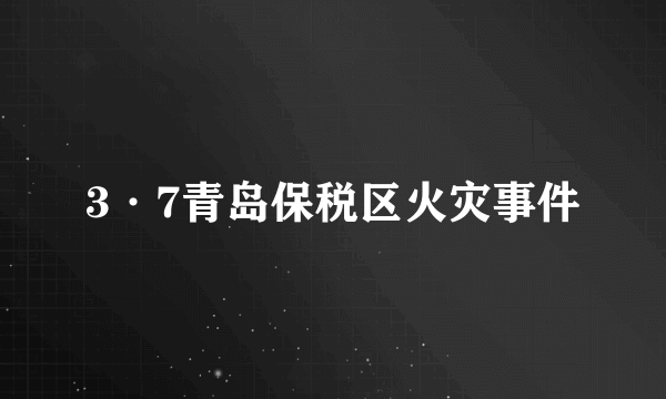3·7青岛保税区火灾事件