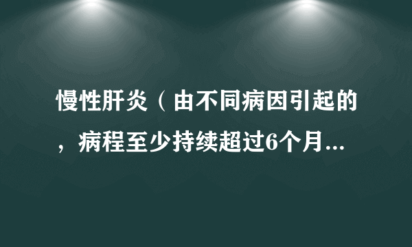 慢性肝炎（由不同病因引起的，病程至少持续超过6个月以上的肝脏坏死和炎症）