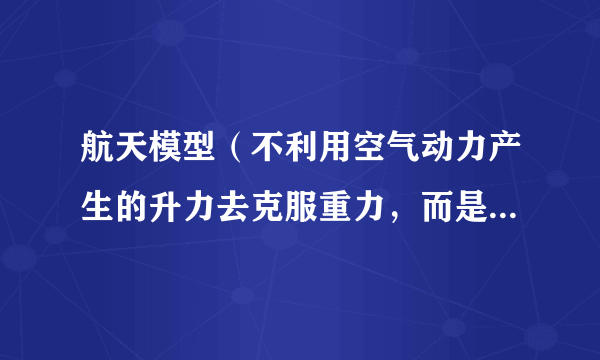 航天模型（不利用空气动力产生的升力去克服重力，而是靠模型火箭发动机推进升空的航空模型）