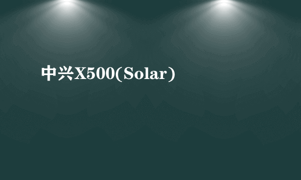 中兴X500(Solar)