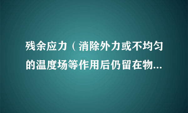 残余应力（消除外力或不均匀的温度场等作用后仍留在物体内的自相平衡的内应力）