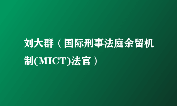 刘大群（国际刑事法庭余留机制(MICT)法官）