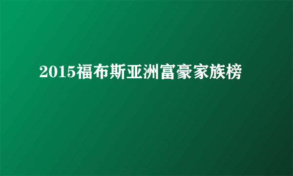 2015福布斯亚洲富豪家族榜