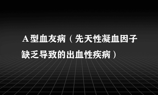 Ａ型血友病（先天性凝血因子缺乏导致的出血性疾病）