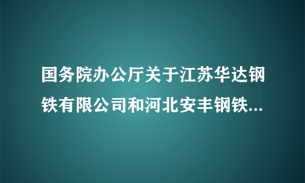 国务院办公厅关于江苏华达钢铁有限公司和河北安丰钢铁有限公司违法违规行为调查处理情况的通报