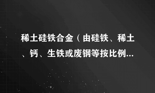 稀土硅铁合金（由硅铁、稀土、钙、生铁或废钢等按比例配料经高温熔融而成的合金）