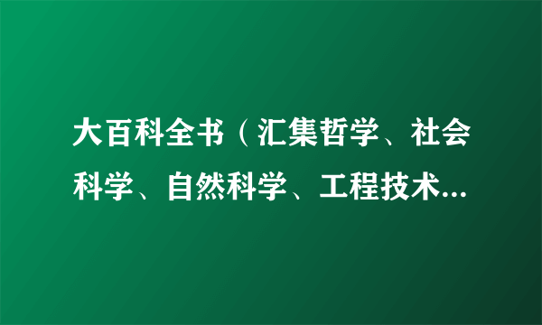 大百科全书（汇集哲学、社会科学、自然科学、工程技术等各种门类学科的知识、给予系统的较完备的解释的大型工具书）