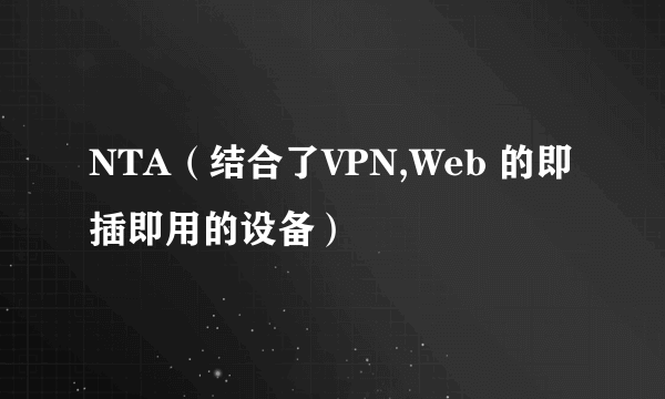 NTA（结合了VPN,Web 的即插即用的设备）