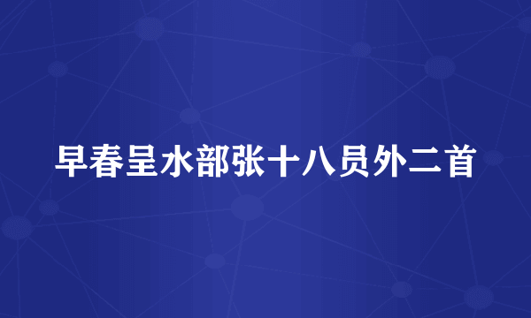 早春呈水部张十八员外二首