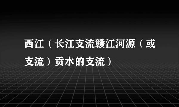 西江（长江支流赣江河源（或支流）贡水的支流）