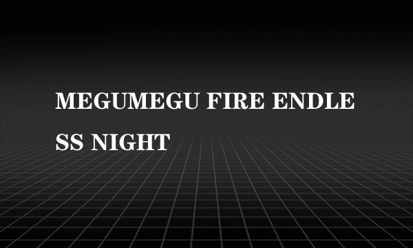 MEGUMEGU FIRE ENDLESS NIGHT