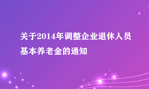 关于2014年调整企业退休人员基本养老金的通知