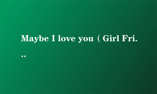 Maybe I love you（Girl Friends (걸프렌즈)演唱的歌曲）