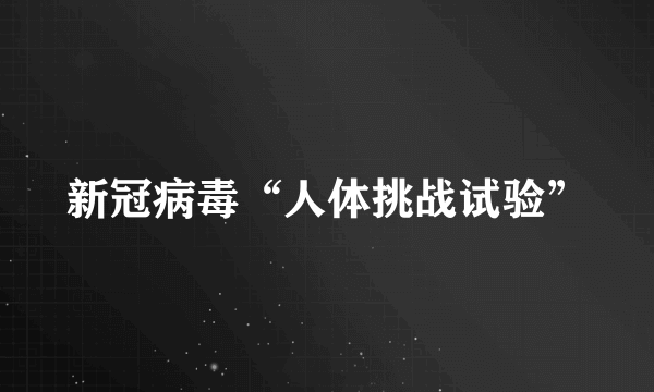新冠病毒“人体挑战试验”