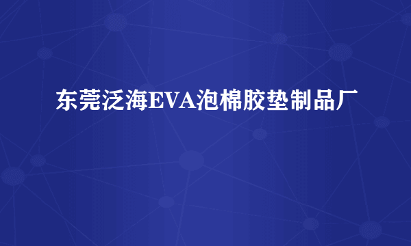 东莞泛海EVA泡棉胶垫制品厂