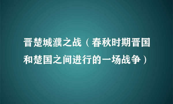 晋楚城濮之战（春秋时期晋国和楚国之间进行的一场战争）
