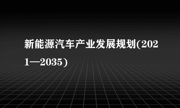 新能源汽车产业发展规划(2021—2035)