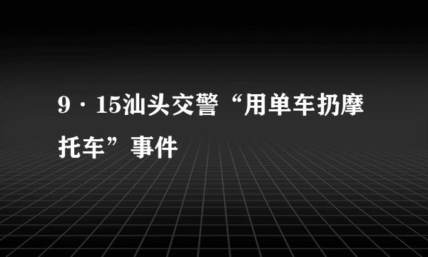 9·15汕头交警“用单车扔摩托车”事件