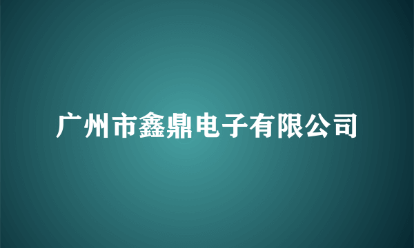 广州市鑫鼎电子有限公司