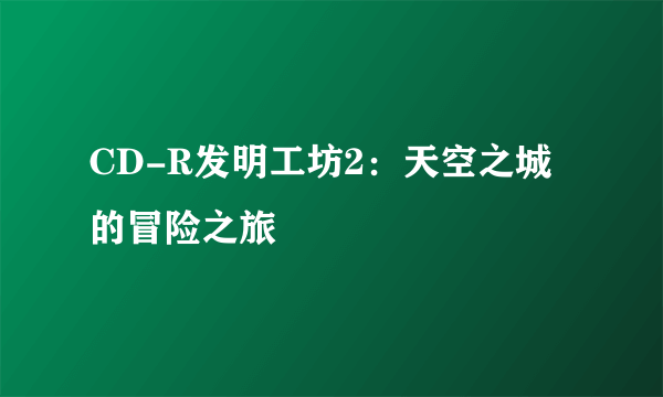 CD-R发明工坊2：天空之城的冒险之旅