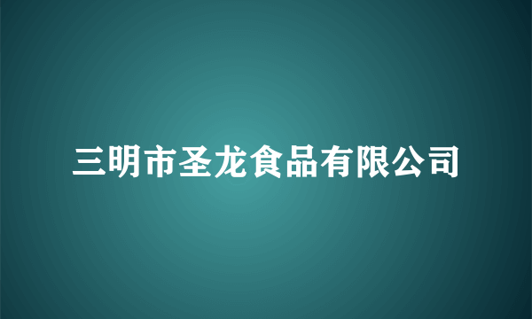 三明市圣龙食品有限公司