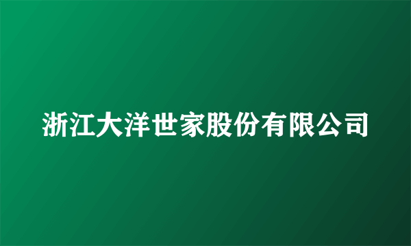 浙江大洋世家股份有限公司