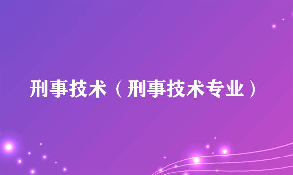 刑事技术（刑事技术专业）