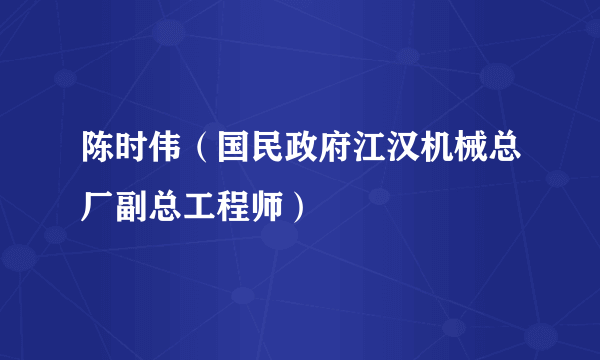 陈时伟（国民政府江汉机械总厂副总工程师）
