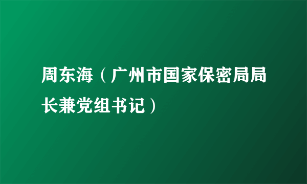 周东海（广州市国家保密局局长兼党组书记）