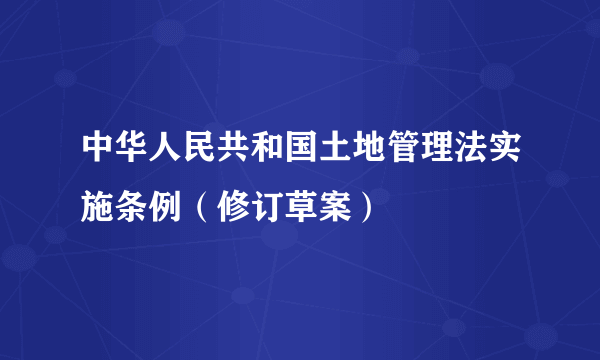中华人民共和国土地管理法实施条例（修订草案）
