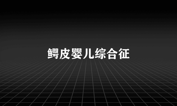 鳄皮婴儿综合征